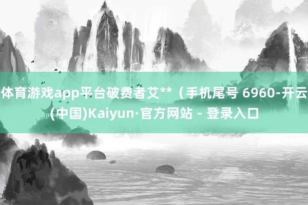 体育游戏app平台破费者艾**（手机尾号 6960-开云(中国)Kaiyun·官方网站 - 登录入口