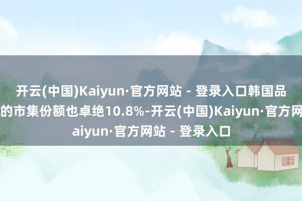 开云(中国)Kaiyun·官方网站 - 登录入口韩国品牌起亚和当代的市集份额也卓绝10.8%-开云(中国)Kaiyun·官方网站 - 登录入口