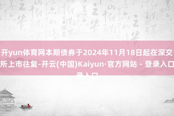 开yun体育网本期债券于2024年11月18日起在深交所上市往复-开云(中国)Kaiyun·官方网站 - 登录入口