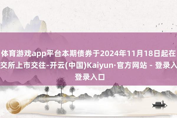 体育游戏app平台本期债券于2024年11月18日起在深交所上市交往-开云(中国)Kaiyun·官方网站 - 登录入口