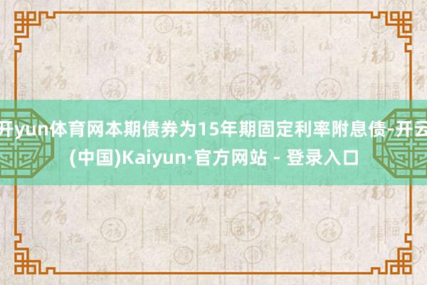 开yun体育网本期债券为15年期固定利率附息债-开云(中国)Kaiyun·官方网站 - 登录入口