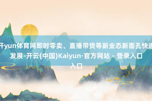 开yun体育网即时零卖、直播带货等新业态新面孔快速发展-开云(中国)Kaiyun·官方网站 - 登录入口