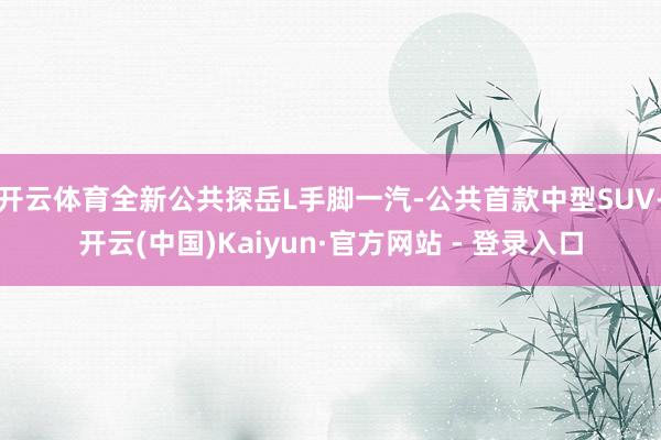 开云体育全新公共探岳L手脚一汽-公共首款中型SUV-开云(中国)Kaiyun·官方网站 - 登录入口