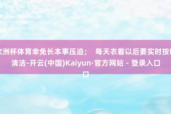欧洲杯体育幸免长本事压迫；  每天衣着以后要实时按时清洁-开云(中国)Kaiyun·官方网站 - 登录入口