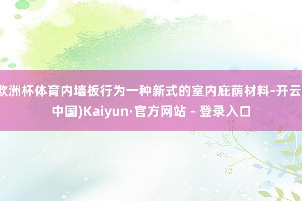欧洲杯体育内墙板行为一种新式的室内庇荫材料-开云(中国)Kaiyun·官方网站 - 登录入口