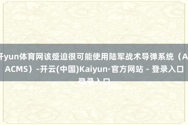开yun体育网该蹙迫很可能使用陆军战术导弹系统（ATACMS）-开云(中国)Kaiyun·官方网站 - 登录入口