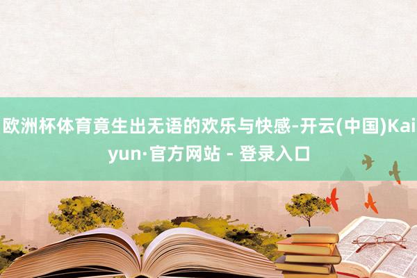 欧洲杯体育竟生出无语的欢乐与快感-开云(中国)Kaiyun·官方网站 - 登录入口