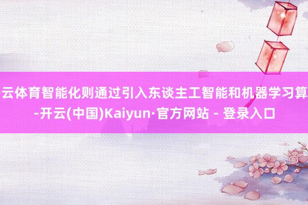 开云体育智能化则通过引入东谈主工智能和机器学习算法-开云(中国)Kaiyun·官方网站 - 登录入口
