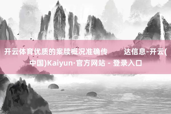开云体育优质的案牍概况准确传        达信息-开云(中国)Kaiyun·官方网站 - 登录入口