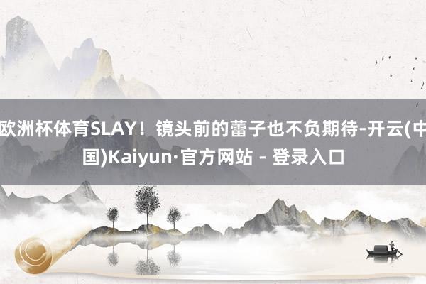 欧洲杯体育SLAY！镜头前的蕾子也不负期待-开云(中国)Kaiyun·官方网站 - 登录入口
