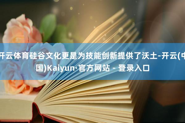 开云体育硅谷文化更是为技能创新提供了沃土-开云(中国)Kaiyun·官方网站 - 登录入口