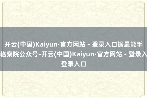 开云(中国)Kaiyun·官方网站 - 登录入口据最能手民稽察院公众号-开云(中国)Kaiyun·官方网站 - 登录入口