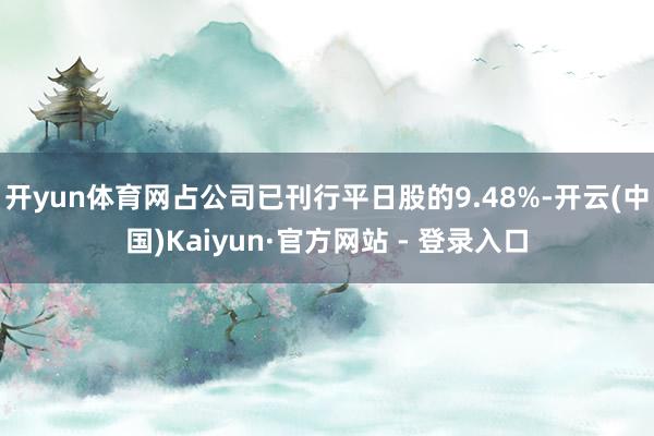 开yun体育网占公司已刊行平日股的9.48%-开云(中国)Kaiyun·官方网站 - 登录入口
