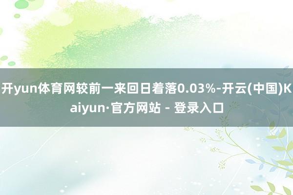 开yun体育网较前一来回日着落0.03%-开云(中国)Kaiyun·官方网站 - 登录入口