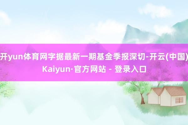 开yun体育网字据最新一期基金季报深切-开云(中国)Kaiyun·官方网站 - 登录入口