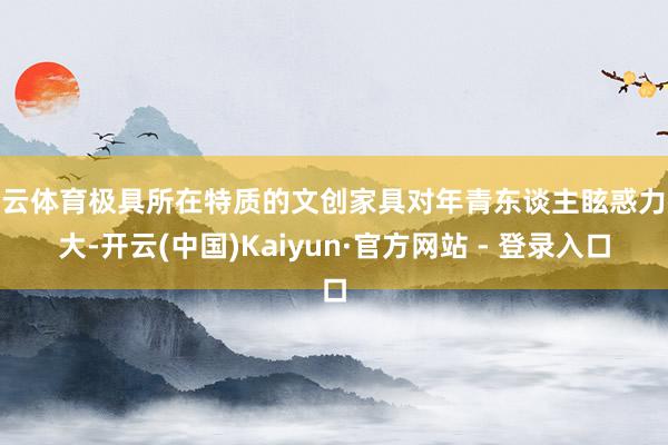 开云体育极具所在特质的文创家具对年青东谈主眩惑力很大-开云(中国)Kaiyun·官方网站 - 登录入口
