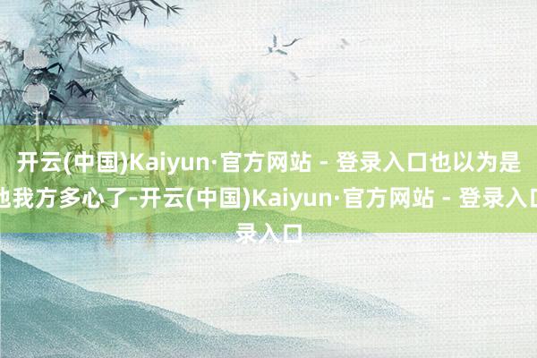 开云(中国)Kaiyun·官方网站 - 登录入口也以为是他我方多心了-开云(中国)Kaiyun·官方网站 - 登录入口