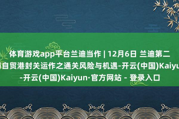 体育游戏app平台兰迪当作 | 12月6日 兰迪第二届海关事务论坛——海南自贸港封关运作之通关风险与机遇-开云(中国)Kaiyun·官方网站 - 登录入口