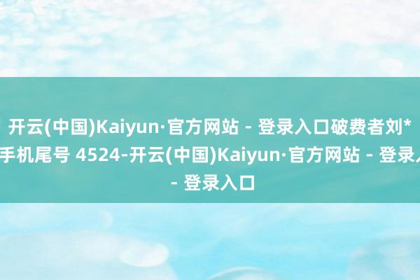 开云(中国)Kaiyun·官方网站 - 登录入口破费者刘**（手机尾号 4524-开云(中国)Kaiyun·官方网站 - 登录入口