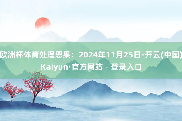 欧洲杯体育处理恶果：2024年11月25日-开云(中国)Kaiyun·官方网站 - 登录入口