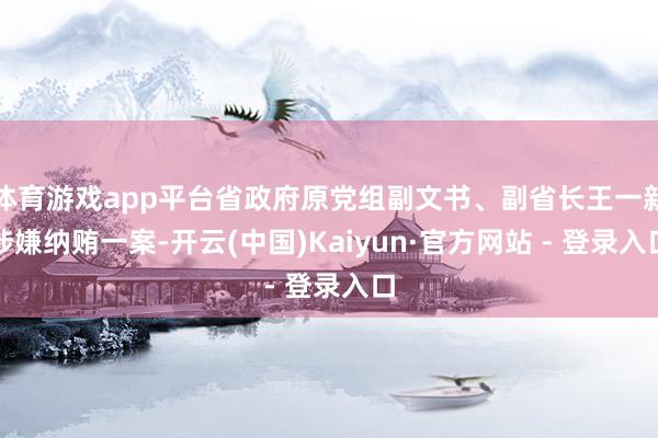 体育游戏app平台省政府原党组副文书、副省长王一新涉嫌纳贿一案-开云(中国)Kaiyun·官方网站 - 登录入口