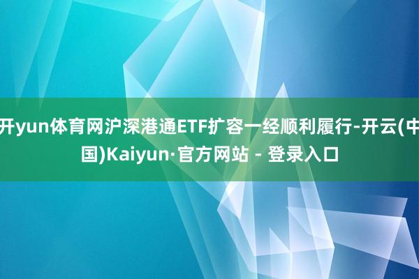 开yun体育网沪深港通ETF扩容一经顺利履行-开云(中国)Kaiyun·官方网站 - 登录入口