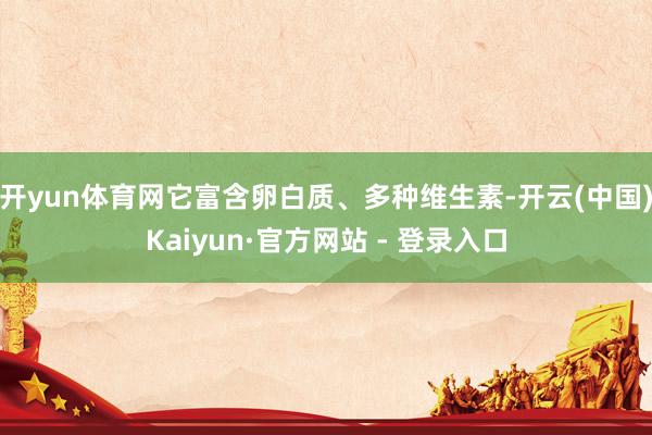 开yun体育网它富含卵白质、多种维生素-开云(中国)Kaiyun·官方网站 - 登录入口