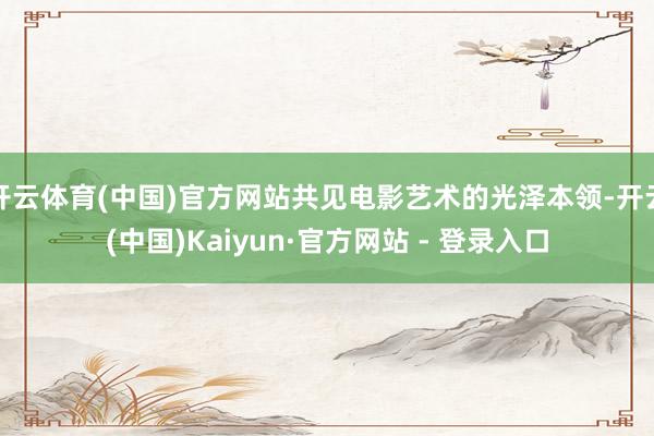 开云体育(中国)官方网站共见电影艺术的光泽本领-开云(中国)Kaiyun·官方网站 - 登录入口