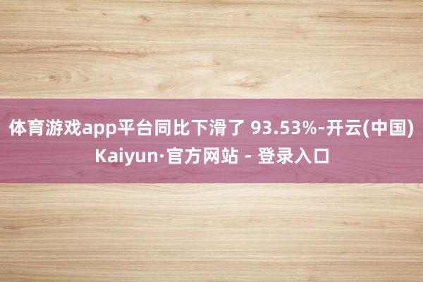 体育游戏app平台同比下滑了 93.53%-开云(中国)Kaiyun·官方网站 - 登录入口