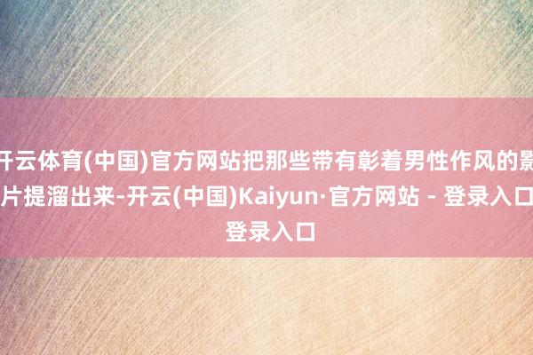 开云体育(中国)官方网站把那些带有彰着男性作风的影片提溜出来-开云(中国)Kaiyun·官方网站 - 登录入口