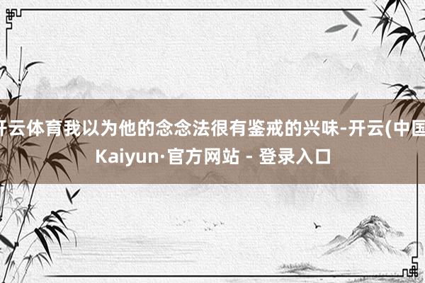 开云体育我以为他的念念法很有鉴戒的兴味-开云(中国)Kaiyun·官方网站 - 登录入口