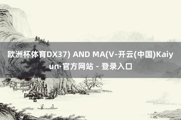 欧洲杯体育DX37) AND MA(V-开云(中国)Kaiyun·官方网站 - 登录入口