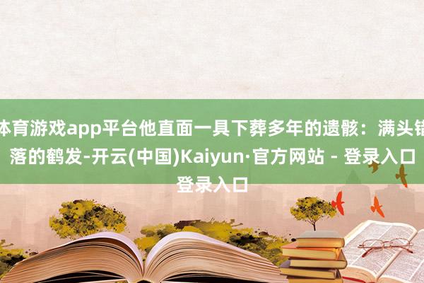 体育游戏app平台他直面一具下葬多年的遗骸：满头错落的鹤发-开云(中国)Kaiyun·官方网站 - 登录入口