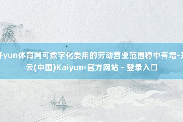 开yun体育网可数字化委用的劳动营业范围稳中有增-开云(中国)Kaiyun·官方网站 - 登录入口