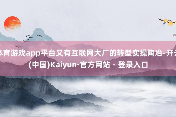 体育游戏app平台又有互联网大厂的转型实操陶冶-开云(中国)Kaiyun·官方网站 - 登录入口
