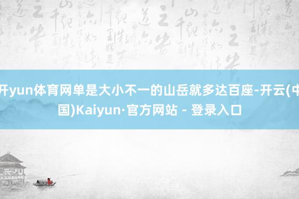 开yun体育网单是大小不一的山岳就多达百座-开云(中国)Kaiyun·官方网站 - 登录入口