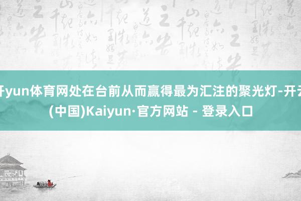 开yun体育网处在台前从而赢得最为汇注的聚光灯-开云(中国)Kaiyun·官方网站 - 登录入口
