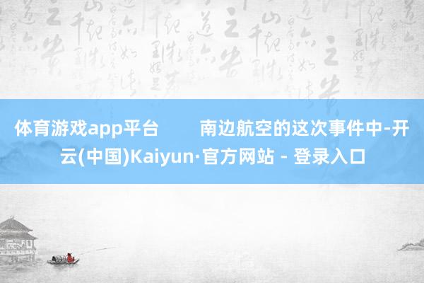 体育游戏app平台        南边航空的这次事件中-开云(中国)Kaiyun·官方网站 - 登录入口