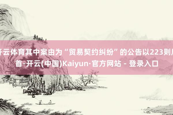 开云体育其中案由为“贸易契约纠纷”的公告以223则居首-开云(中国)Kaiyun·官方网站 - 登录入口