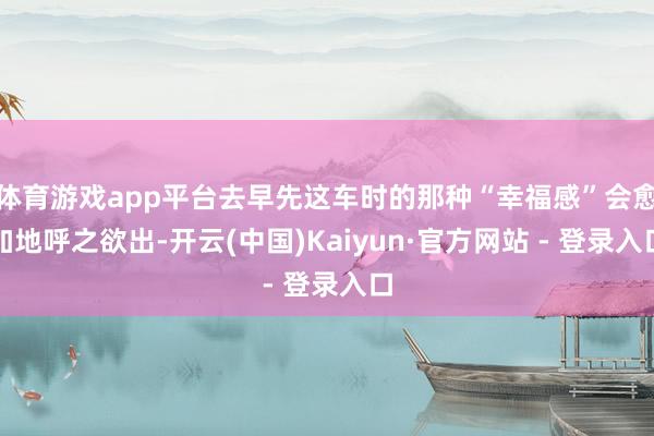 体育游戏app平台去早先这车时的那种“幸福感”会愈加地呼之欲出-开云(中国)Kaiyun·官方网站 - 登录入口
