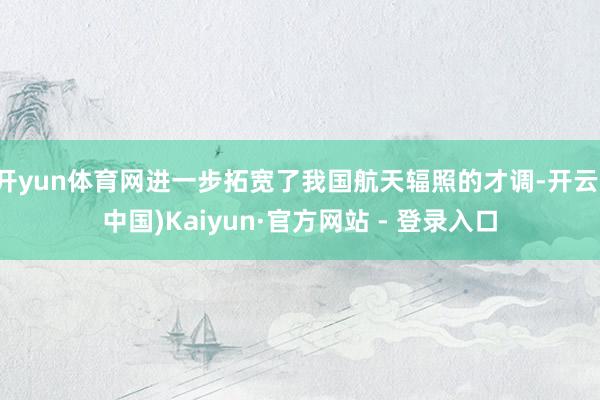 开yun体育网进一步拓宽了我国航天辐照的才调-开云(中国)Kaiyun·官方网站 - 登录入口