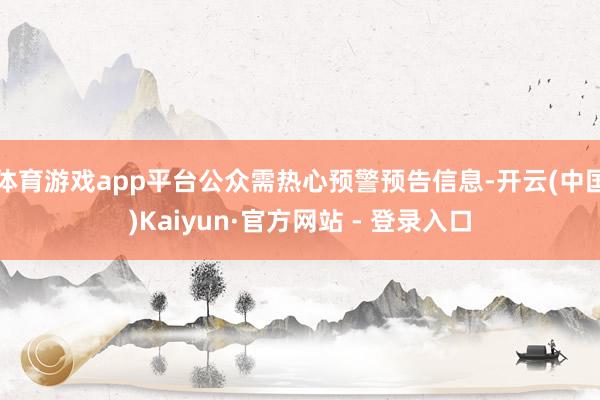 体育游戏app平台公众需热心预警预告信息-开云(中国)Kaiyun·官方网站 - 登录入口