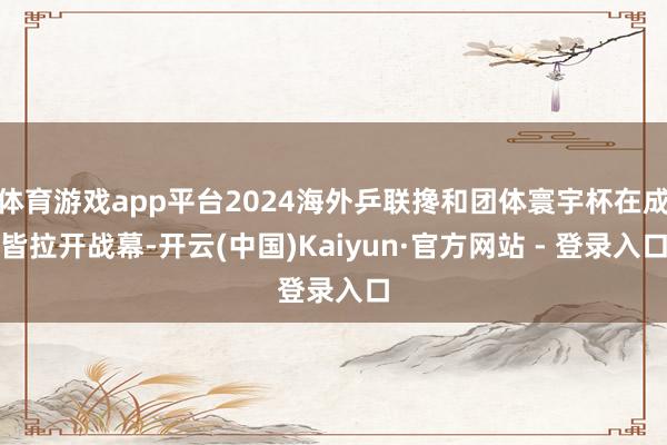体育游戏app平台2024海外乒联搀和团体寰宇杯在成皆拉开战幕-开云(中国)Kaiyun·官方网站 - 登录入口