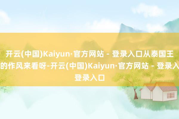 开云(中国)Kaiyun·官方网站 - 登录入口从泰国王室的作风来看呀-开云(中国)Kaiyun·官方网站 - 登录入口
