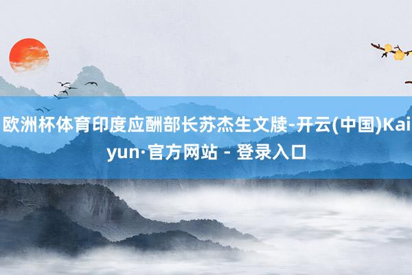 欧洲杯体育印度应酬部长苏杰生文牍-开云(中国)Kaiyun·官方网站 - 登录入口