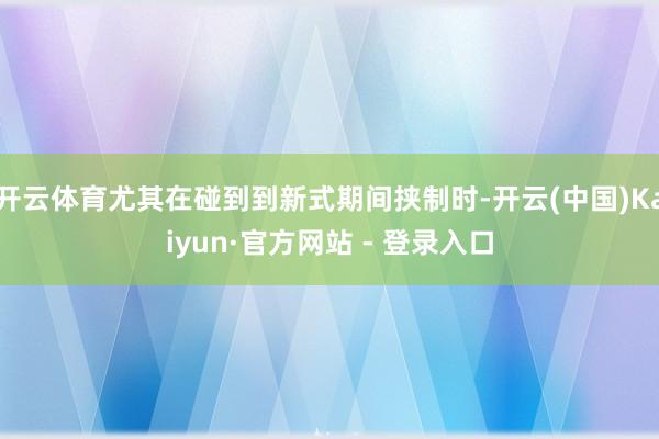 开云体育尤其在碰到到新式期间挟制时-开云(中国)Kaiyun·官方网站 - 登录入口
