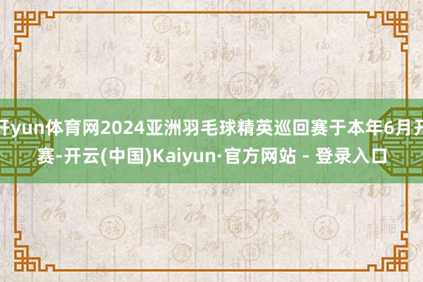 开yun体育网2024亚洲羽毛球精英巡回赛于本年6月开赛-开云(中国)Kaiyun·官方网站 - 登录入口