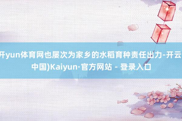开yun体育网也屡次为家乡的水稻育种责任出力-开云(中国)Kaiyun·官方网站 - 登录入口