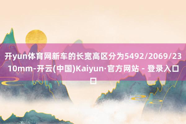 开yun体育网新车的长宽高区分为5492/2069/2310mm-开云(中国)Kaiyun·官方网站 - 登录入口