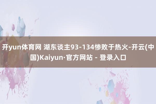 开yun体育网 湖东谈主93-134惨败于热火-开云(中国)Kaiyun·官方网站 - 登录入口